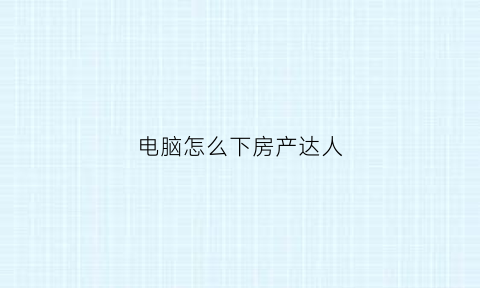 电脑怎么下房产达人(房产达人电脑版怎么免费下载)