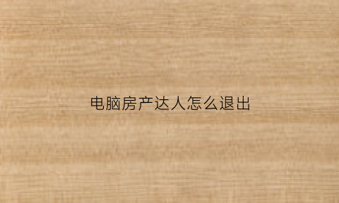 电脑房产达人怎么退出(房产达人怎么打开电脑)