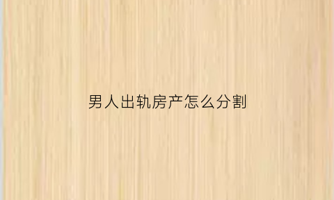 男人出轨房产怎么分割(男人出轨财产怎么分)