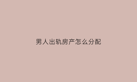 男人出轨房产怎么分配(男的出轨家产怎么分)