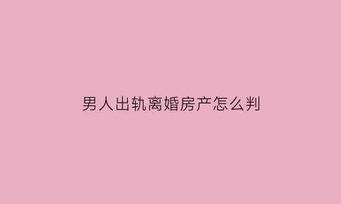 男人出轨离婚房产怎么判(男人出出轨离婚财产)