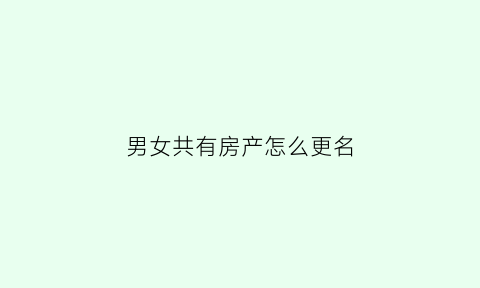 男女共有房产怎么更名(夫妻共名房子如何改孩子名字)