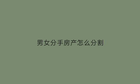 男女分手房产怎么分割(男女分手财产怎么分)
