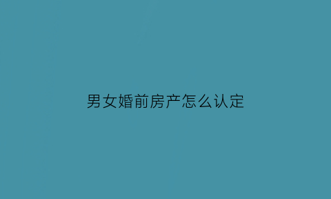 男女婚前房产怎么认定(男女婚前财产怎么算)