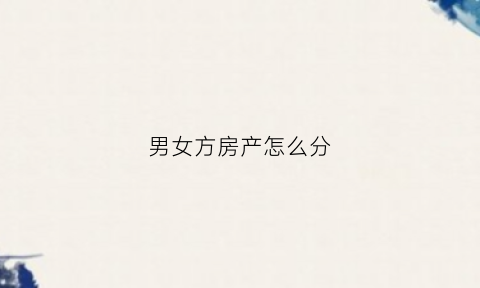 男女方房产怎么分(男女双方房产证比例)