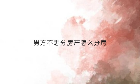 男方不想分房产怎么分房(老公不分房)