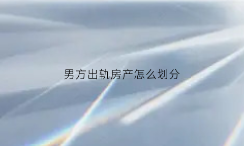 男方出轨房产怎么划分(男方出轨房产怎么划分给女方)