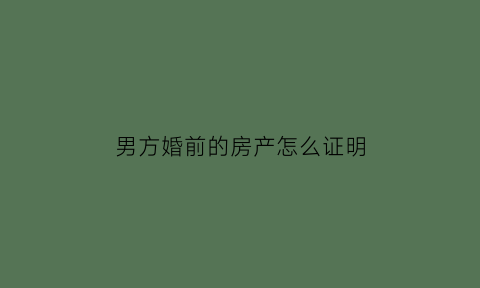 男方婚前的房产怎么证明(男方婚前的房产怎么证明是自己的)