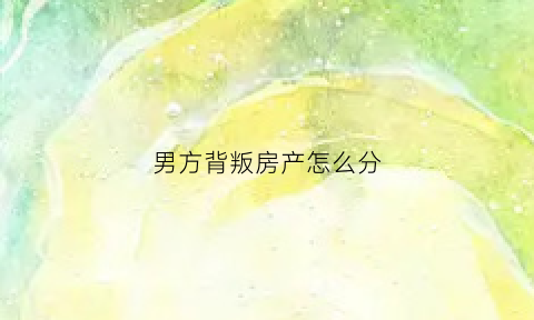 男方背叛房产怎么分(男方出轨房产怎么分)