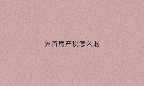 界首房产税怎么退(阜阳房产税退税)