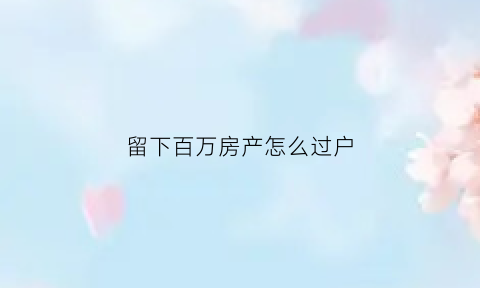 留下百万房产怎么过户(留下百万房产怎么过户给别人)