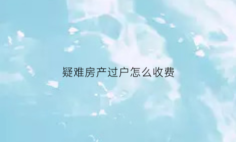 疑难房产过户怎么收费(房产过户疑难杂症)