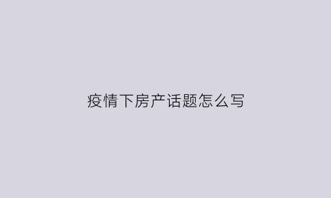 疫情下房产话题怎么写(疫情下房产话题怎么写标题)