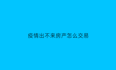 疫情出不来房产怎么交易(疫情造成交不了购房款)
