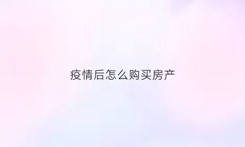 疫情后怎么购买房产(疫情后怎么购买房产证)