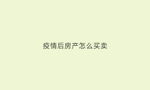 疫情后房产怎么买卖(疫情期间房子卖不出去怎么办)