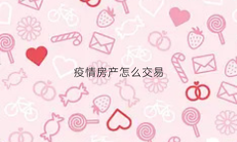 疫情房产怎么交易(疫情期间买卖房屋税费)