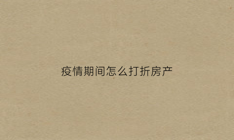 疫情期间怎么打折房产(疫情期间房产税收优惠政策)