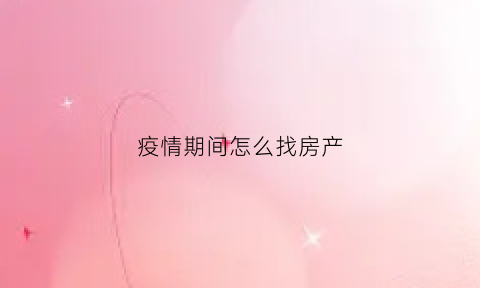 疫情期间怎么找房产(疫情期间如何卖好房子)