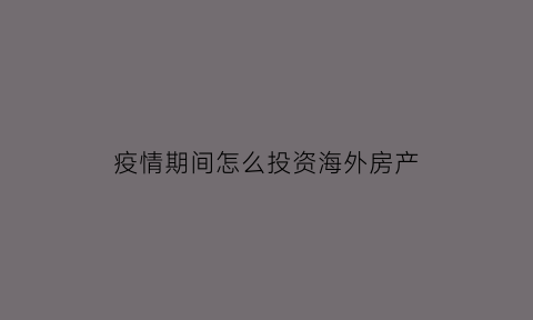 疫情期间怎么投资海外房产(疫情期间如何投资)