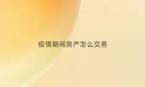 疫情期间房产怎么交易(疫情期间房产交易中心)