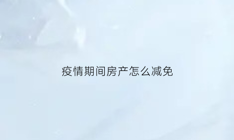 疫情期间房产怎么减免(疫情期间房产税优惠政策)