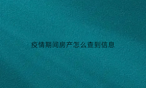疫情期间房产怎么查到信息(疫情期间房产局上班吗)