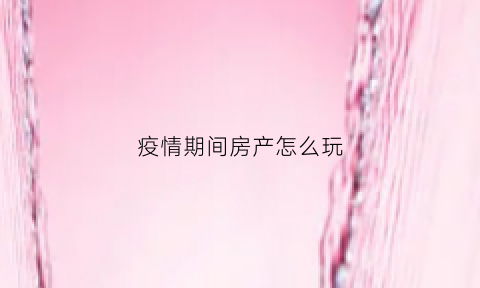疫情期间房产怎么玩(疫情期间房产怎么拓客)