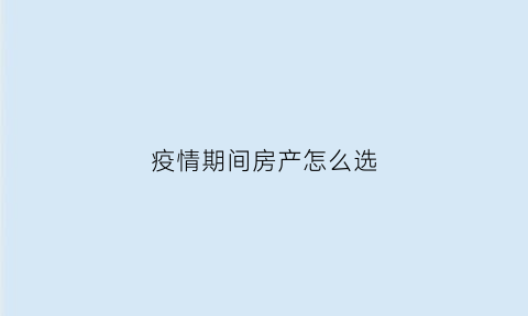 疫情期间房产怎么选(疫情期间房子好卖吗)