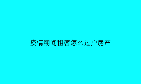 疫情期间租客怎么过户房产(疫情期间租客怎么过户房产呢)