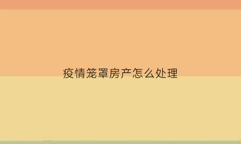 疫情笼罩房产怎么处理(2020年疫情后的房产)