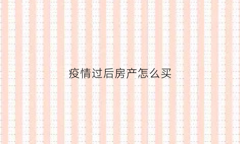 疫情过后房产怎么买(疫情过后房产会不会降价)