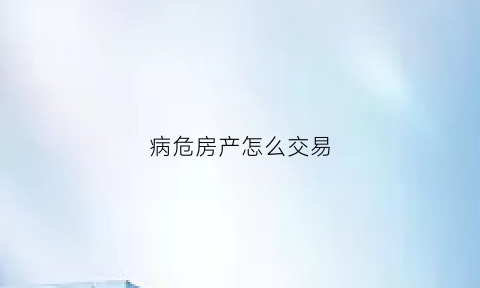 病危房产怎么交易(病危房叫什么)