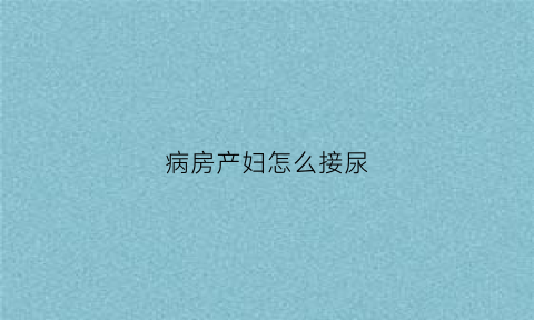病房产妇怎么接尿(产妇接尿盆的使用方法)