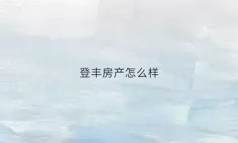 登丰房产怎么样(登丰是哪里)