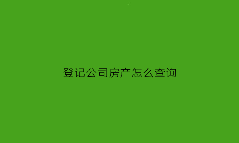 登记公司房产怎么查询(登记公司房产怎么查询结果)