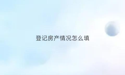 登记房产情况怎么填(房产登记信息表)