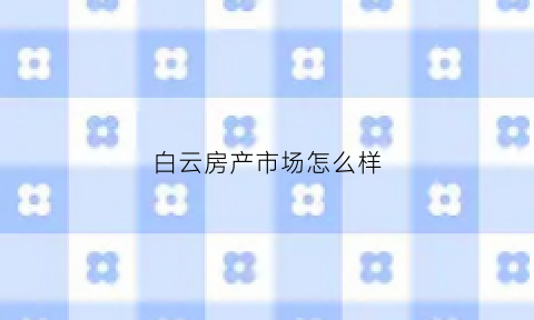白云房产市场怎么样(白云房产楼盘)