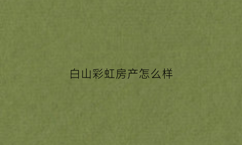 白山彩虹房产怎么样(白山彩虹家园学区是外国语么)