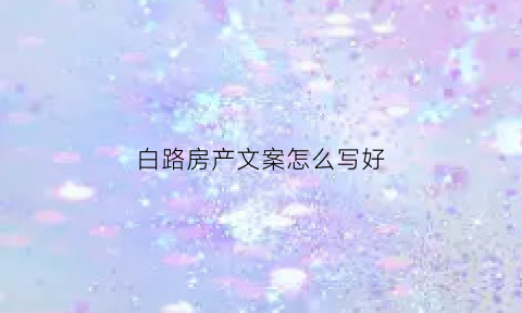 白路房产文案怎么写好(房产文案短句)