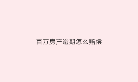 百万房产逾期怎么赔偿(一百万的房子违约金是多少)