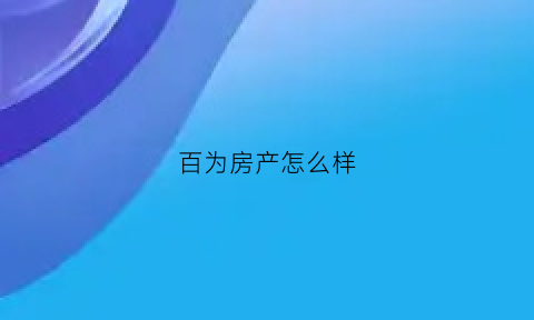 百为房产怎么样(百为房产怎么样可靠吗)