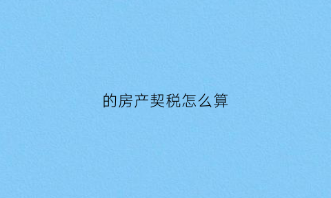 的房产契税怎么算(的房产契税怎么算的)