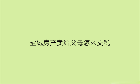 盐城房产卖给父母怎么交税(盐城房产卖给父母怎么交税费)