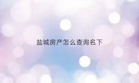 盐城房产怎么查询名下(盐城房管局查询系统)