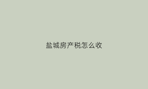 盐城房产税怎么收(2021年盐城房税)