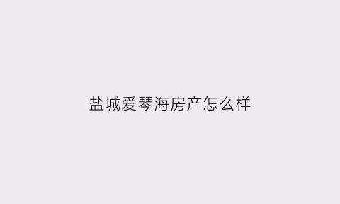 盐城爱琴海房产怎么样(盐城爱琴海三期户型图)