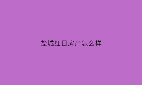 盐城红日房产怎么样(盐城红日婚庆)