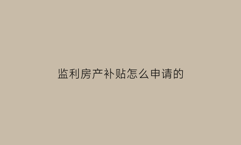 监利房产补贴怎么申请的(监利住房保障服务中心)