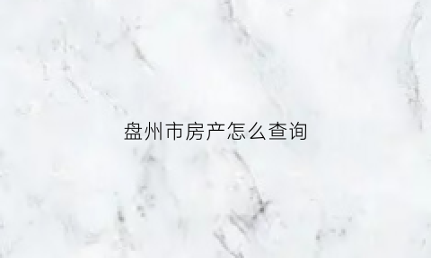 盘州市房产怎么查询(盘州市商品房网上备案查询)